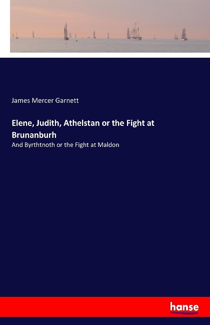 Elene, Judith, Athelstan or the Fight at Brunanburh: And Byrthtnoth or the Fight at Maldon