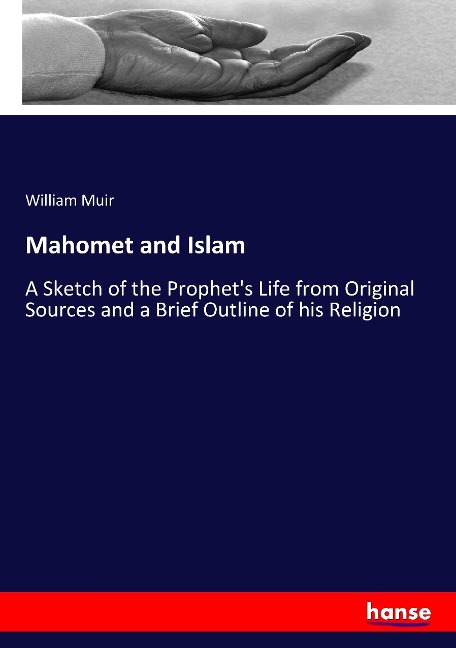 Mahomet and Islam: A Sketch of the Prophets Life from Original Sources and a Brief Outline of his Religion