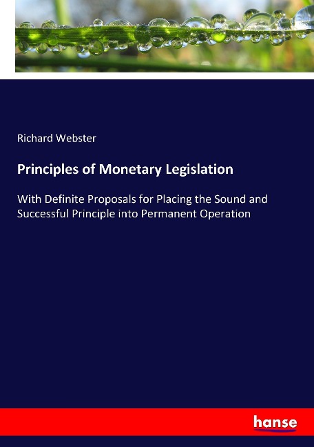 Principles of Monetary Legislation: With Definite Proposals for Placing the Sound and Successful Principle into Permanent Operation