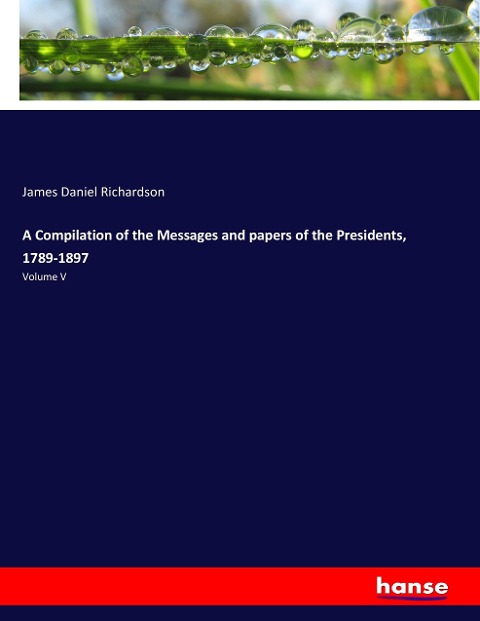 A Compilation of the Messages and papers of the Presidents, 1789-1897: Volume V