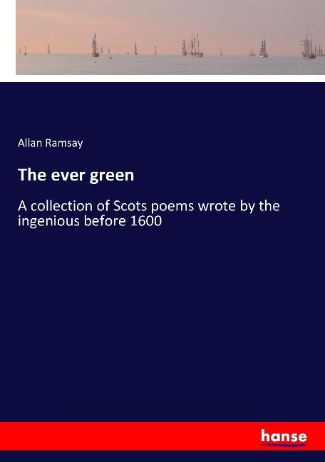 The ever green: A collection of Scots poems wrote by the ingenious before 1600