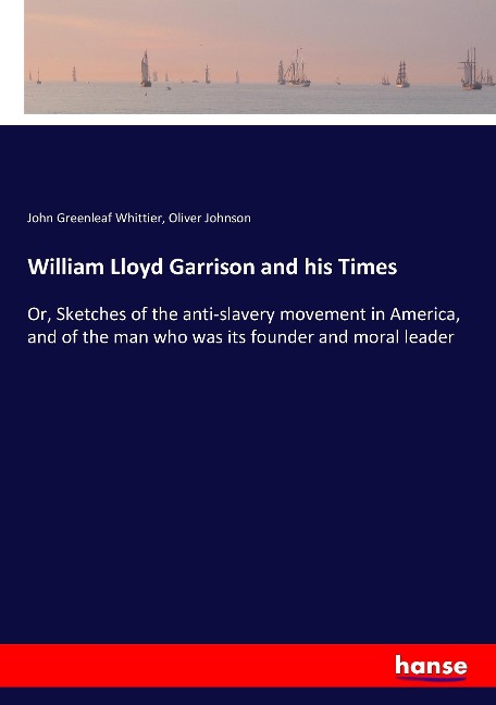 William Lloyd Garrison and his Times: Or, Sketches of the anti-slavery movement in America, and of the man who was its founder and moral leader