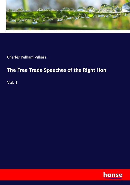 The Free Trade Speeches of the Right Hon: Vol. 1