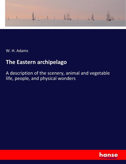 The Eastern archipelago: A description of the scenery, animal and vegetable life, people, and physical wonders