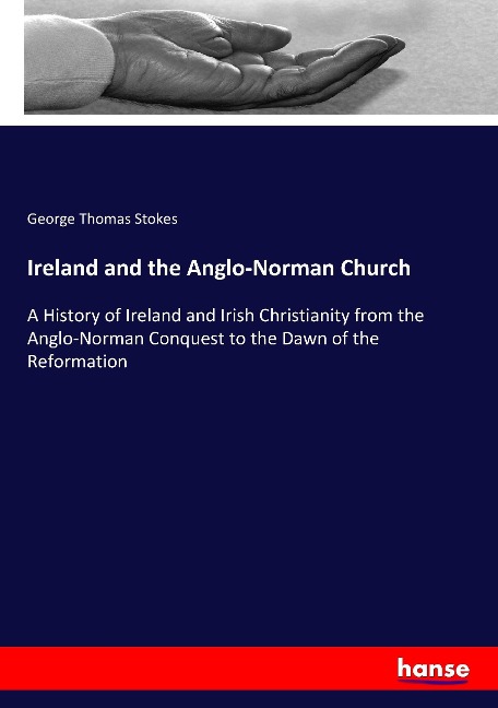 Ireland and the Anglo-Norman Church: A History of Ireland and Irish Christianity from the Anglo-Norman Conquest to the Dawn of the Reformation