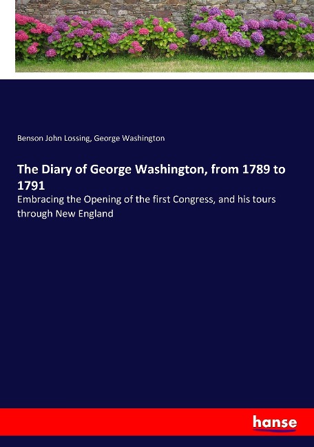 The Diary of George Washington, from 1789 to 1791: Embracing the Opening of the first Congress, and his tours through New England