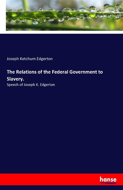 The Relations of the Federal Government to Slavery.: Speech of Joseph K. Edgerton
