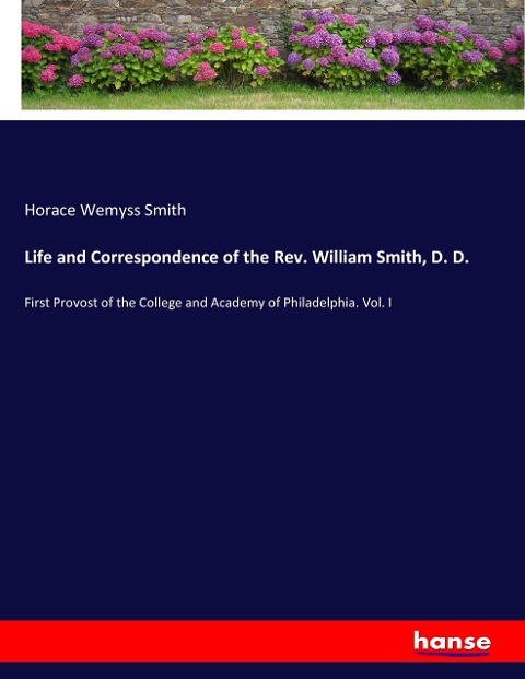 Life and Correspondence of the Rev. William Smith, D. D.: First Provost of the College and Academy of Philadelphia. Vol. I