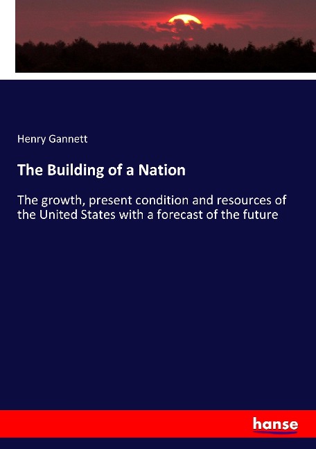 The Building of a Nation: The growth, present condition and resources of the United States with a forecast of the future