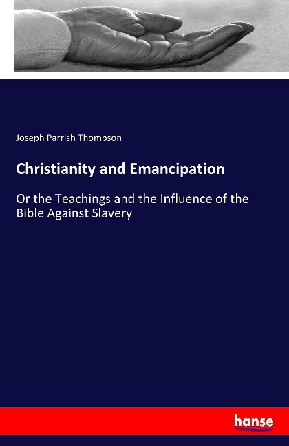 Christianity and Emancipation: Or the Teachings and the Influence of the Bible Against Slavery