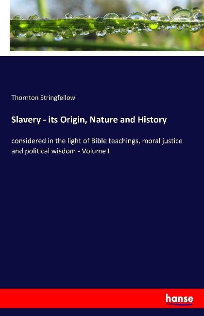 Slavery - its Origin, Nature and History: considered in the light of Bible teachings, moral justice and political wisdom - Volume I