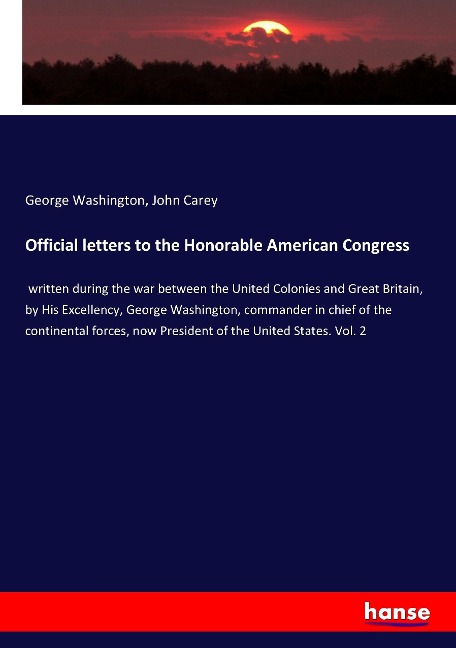 Official letters to the Honorable American Congress: written during the war between the United Colonies and Great Britain, by His Excellency, George Washington, commander in chief of the continental forces, now President of the United States. Vol. 2