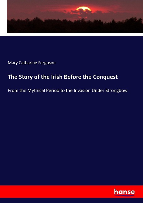 The Story of the Irish Before the Conquest: From the Mythical Period to the Invasion Under Strongbow