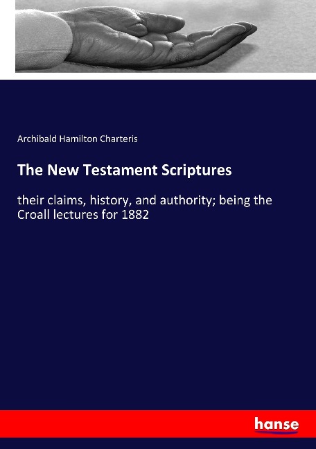 The New Testament Scriptures: their claims, history, and authority; being the Croall lectures for 1882