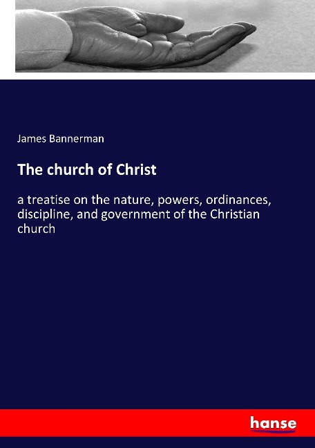 The church of Christ: a treatise on the nature, powers, ordinances, discipline, and government of the Christian church