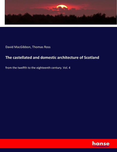 The castellated and domestic architecture of Scotland: from the twelfth to the eighteenth century. Vol. 4