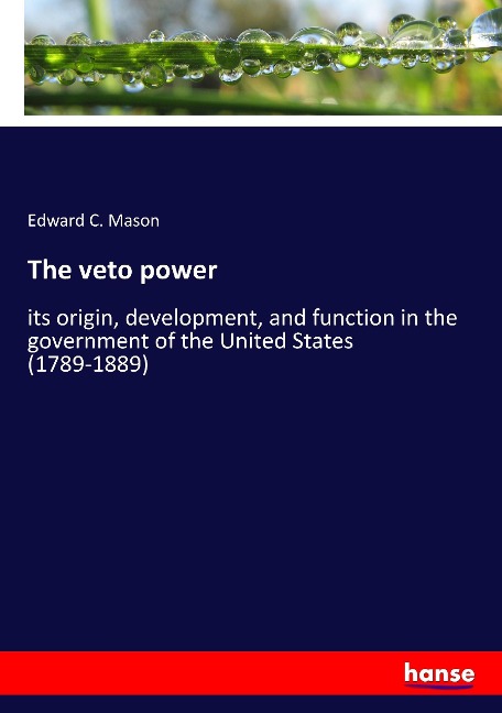 The veto power: its origin, development, and function in the government of the United States (1789-1889)
