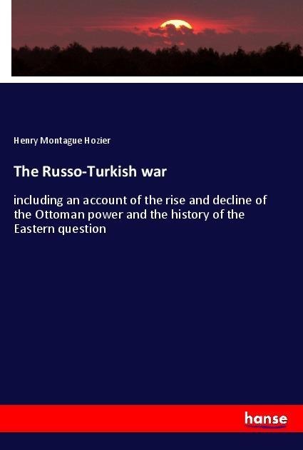 The Russo-Turkish war: including an account of the rise and decline of the Ottoman power and the history of the Eastern question
