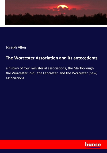 The Worcester Association and its antecedents: a history of four ministerial associations, the Marlborough, the Worcester (old), the Lancaster, and the Worcester (new) associations
