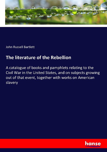 The literature of the Rebellion: A catalogue of books and pamphlets relating to the Civil War in the United States, and on subjects growing out of that event, together with works on American slavery