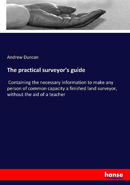 The practical surveyors guide: Containing the necessary information to make any person of common capacity a finished land surveyor, without the aid of a teacher