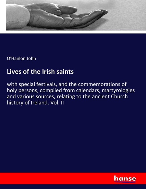 Lives of the Irish saints: with special festivals, and the commemorations of holy persons, compiled from calendars, martyrologies and various sources, relating to the ancient Church history of Ireland. Vol. II