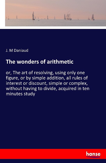 The wonders of arithmetic: or, The art of resolving, using only one figure, or by simple addition, all rules of interest or discount, simple or complex, without having to divide, acquired in ten minutes study