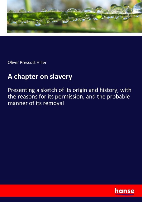 A chapter on slavery: Presenting a sketch of its origin and history, with the reasons for its permission, and the probable manner of its removal