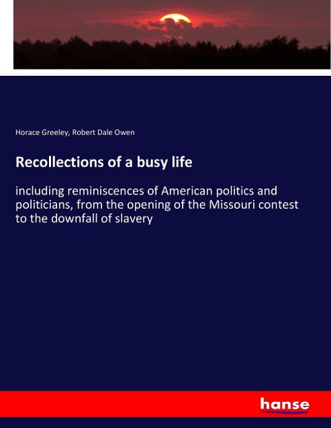 Recollections of a busy life: including reminiscences of American politics and politicians, from the opening of the Missouri contest to the downfall of slavery