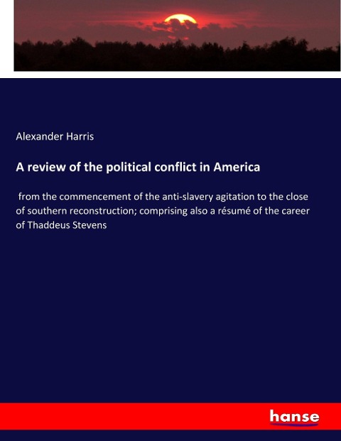 A review of the political conflict in America: from the commencement of the anti-slavery agitation to the close of southern reconstruction; comprising also a résumé of the career of Thaddeus Stevens