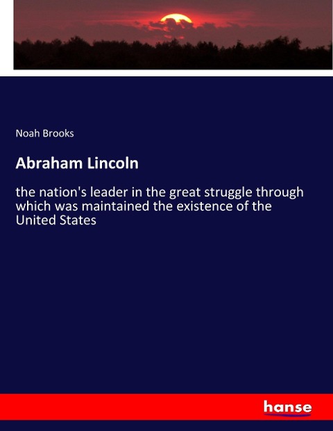 Abraham Lincoln: the nations leader in the great struggle through which was maintained the existence of the United States