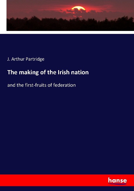 The making of the Irish nation: and the first-fruits of federation