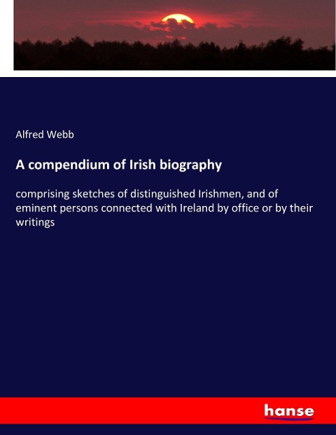A compendium of Irish biography: comprising sketches of distinguished Irishmen, and of eminent persons connected with Ireland by office or by their writings
