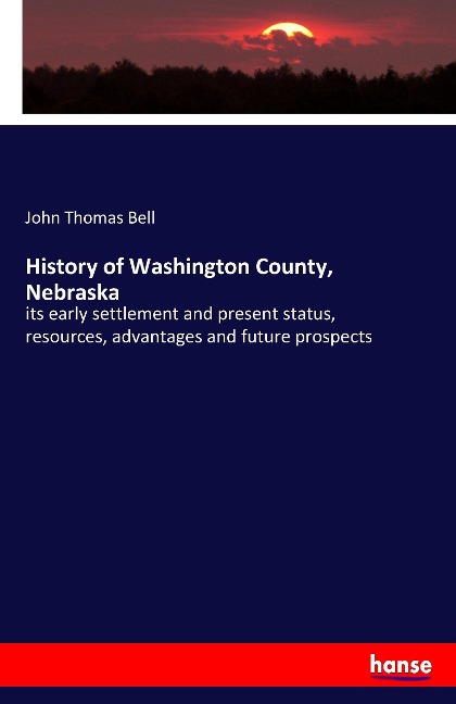History of Washington County, Nebraska: its early settlement and present status, resources, advantages and future prospects