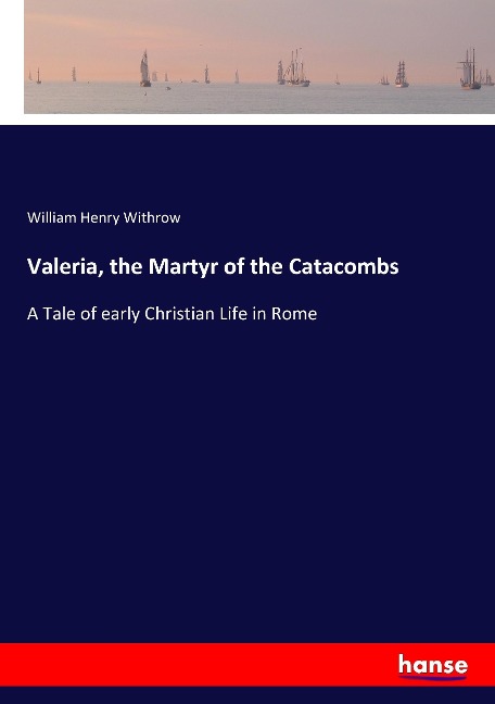 Valeria, the Martyr of the Catacombs: A Tale of early Christian Life in Rome