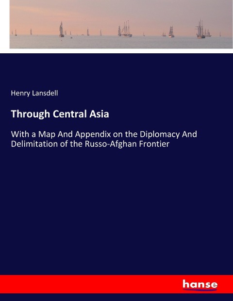 Through Central Asia: With a Map And Appendix on the Diplomacy And Delimitation of the Russo-Afghan Frontier