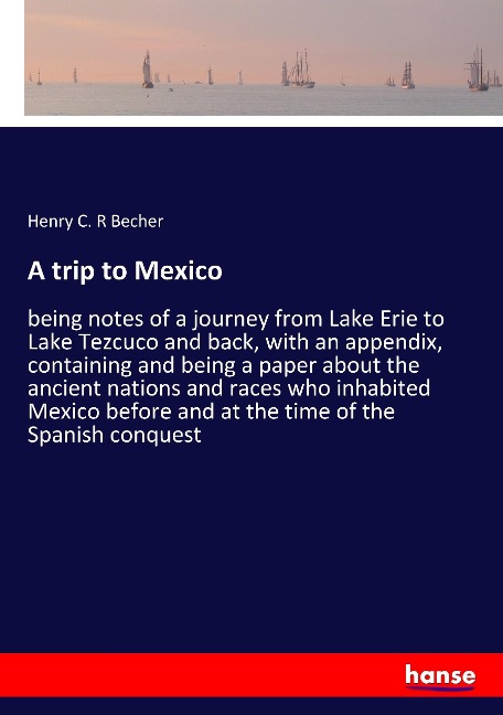 A trip to Mexico: being notes of a journey from Lake Erie to Lake Tezcuco and back, with an appendix, containing and being a paper about the ancient nations and races who inhabited Mexico before and at the time of the Spanish conquest