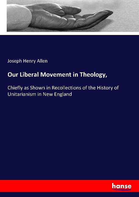 Our Liberal Movement in Theology,: Chiefly as Shown in Recollections of the History of Unitarianism in New England