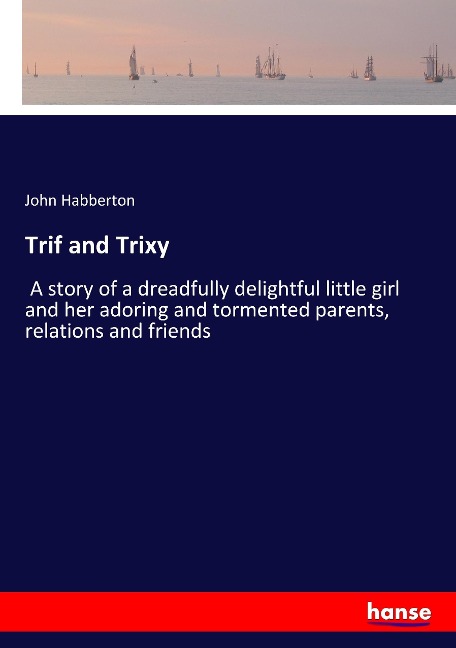 Trif and Trixy: A story of a dreadfully delightful little girl and her adoring and tormented parents, relations and friends