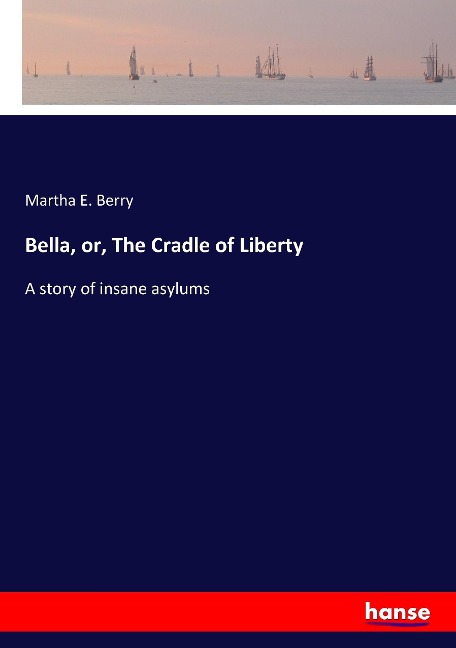 Bella, or, The Cradle of Liberty: A story of insane asylums