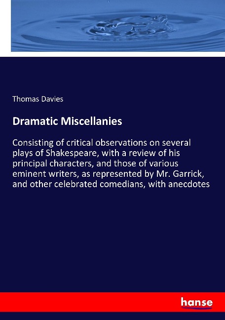 Dramatic Miscellanies: Consisting of critical observations on several plays of Shakespeare, with a review of his principal characters, and those of various eminent writers, as represented by Mr. Garrick, and other celebrated comedians, with anecdotes