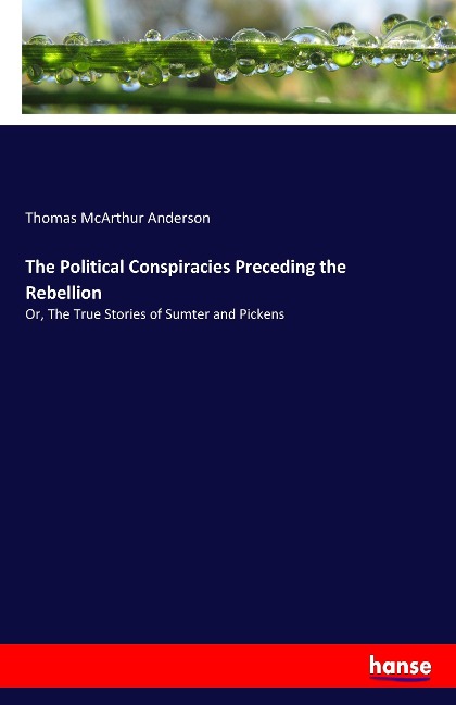 The Political Conspiracies Preceding the Rebellion: Or, The True Stories of Sumter and Pickens