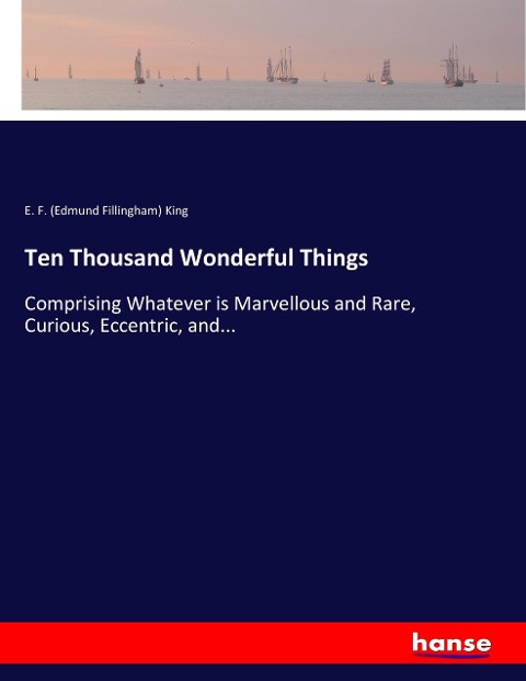 Ten Thousand Wonderful Things: Comprising Whatever is Marvellous and Rare, Curious, Eccentric, and...