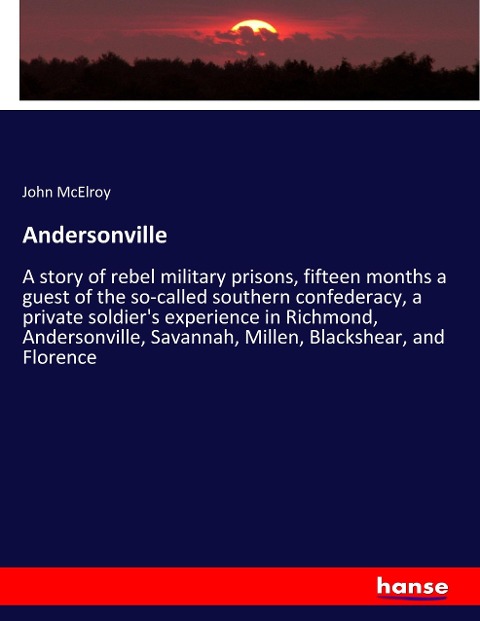 Andersonville: A story of rebel military prisons, fifteen months a guest of the so-called southern confederacy, a private soldiers experience in Richmond, Andersonville, Savannah, Millen, Blackshear, and Florence