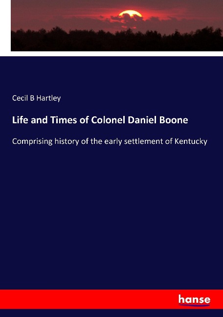 Life and Times of Colonel Daniel Boone: Comprising history of the early settlement of Kentucky