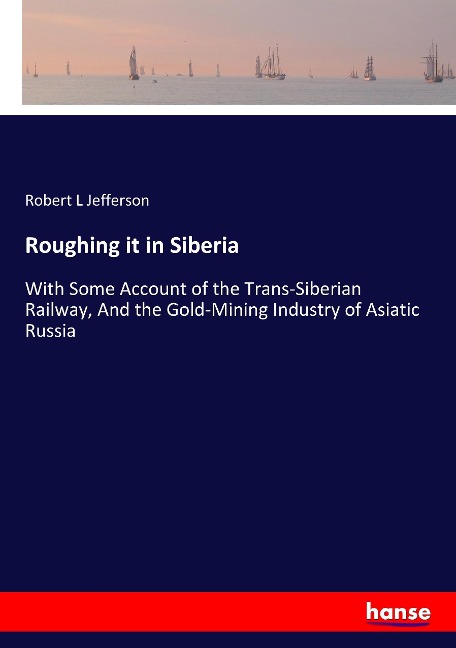 Roughing it in Siberia: With Some Account of the Trans-Siberian Railway, And the Gold-Mining Industry of Asiatic Russia