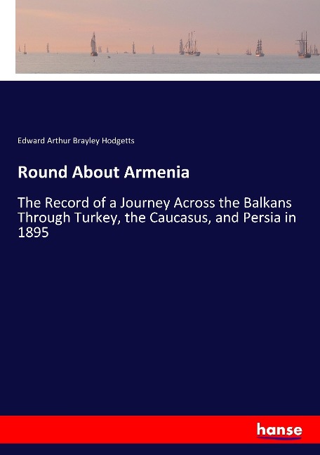 Round About Armenia: The Record of a Journey Across the Balkans Through Turkey, the Caucasus, and Persia in 1895
