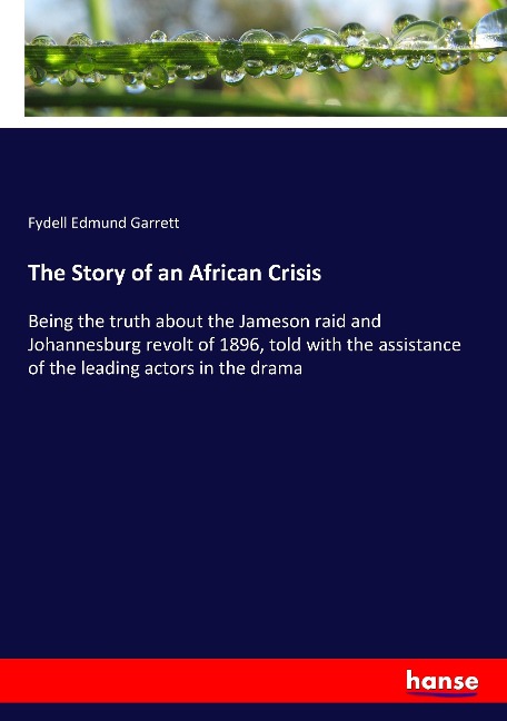The Story of an African Crisis: Being the truth about the Jameson raid and Johannesburg revolt of 1896, told with the assistance of the leading actors in the drama