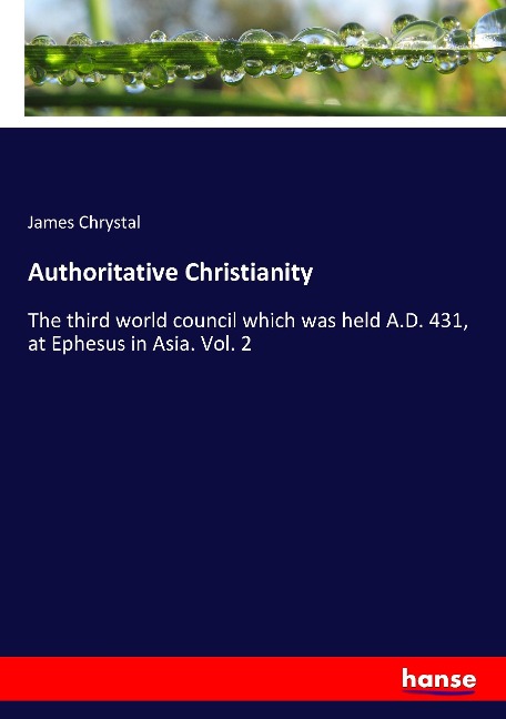 Authoritative Christianity: The third world council which was held A.D. 431, at Ephesus in Asia. Vol. 2