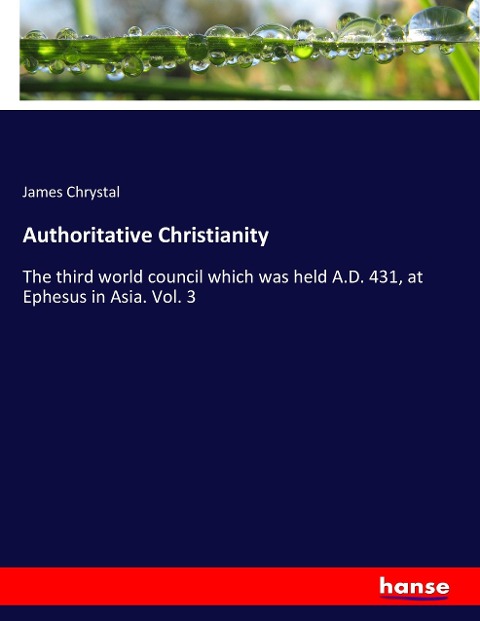 Authoritative Christianity: The third world council which was held A.D. 431, at Ephesus in Asia. Vol. 3